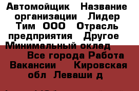 Автомойщик › Название организации ­ Лидер Тим, ООО › Отрасль предприятия ­ Другое › Минимальный оклад ­ 19 000 - Все города Работа » Вакансии   . Кировская обл.,Леваши д.